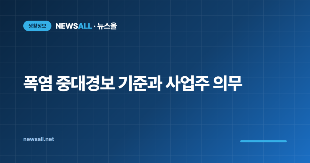 폭염 중대경보 기준 야외작업 중단 사업주 의무